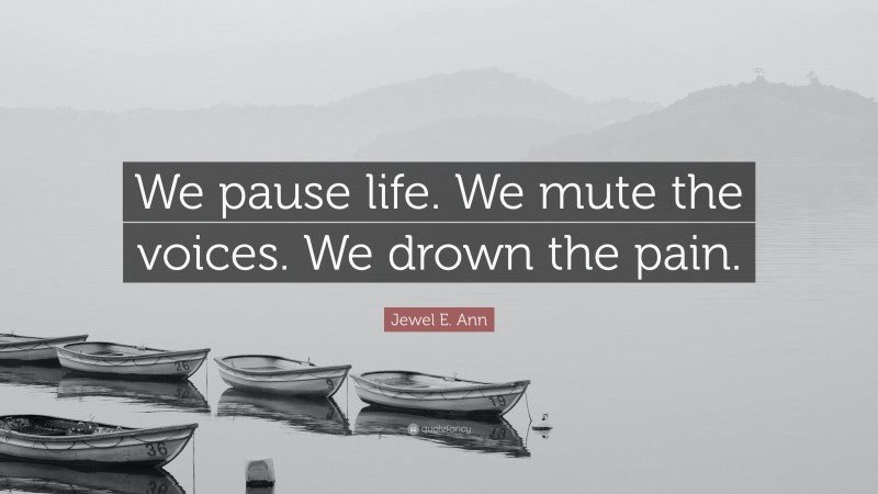 Jewel E. Ann Quote: “We pause life. We mute the voices. We drown the pain.”