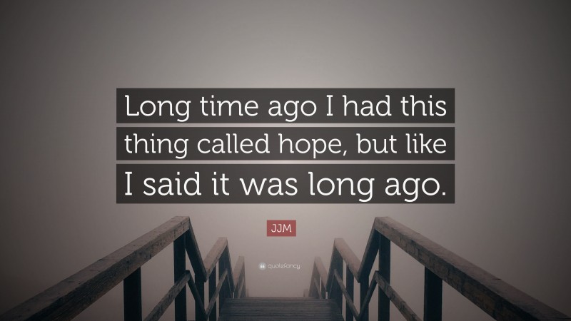 JJM Quote: “Long time ago I had this thing called hope, but like I said it was long ago.”