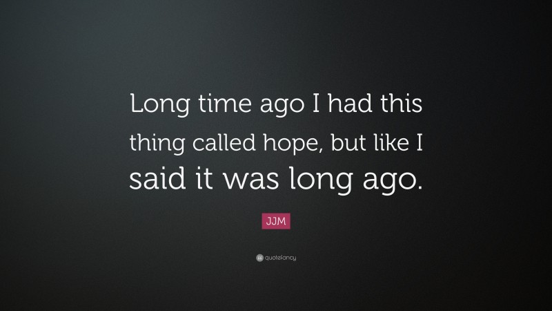 JJM Quote: “Long time ago I had this thing called hope, but like I said it was long ago.”