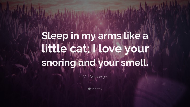 M.F. Moonzajer Quote: “Sleep in my arms like a little cat; I love your snoring and your smell.”