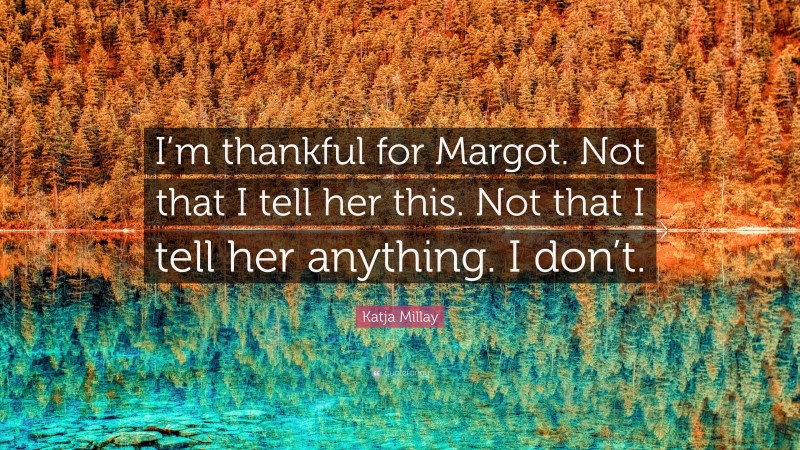 Katja Millay Quote: “I’m thankful for Margot. Not that I tell her this. Not that I tell her anything. I don’t.”