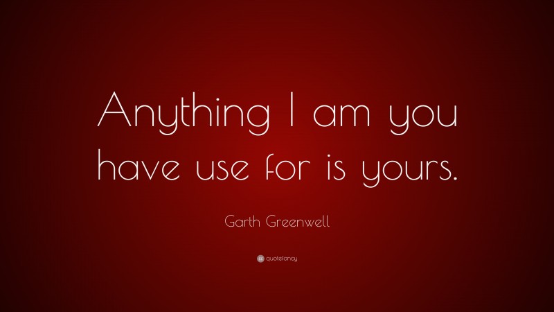 Garth Greenwell Quote: “Anything I am you have use for is yours.”