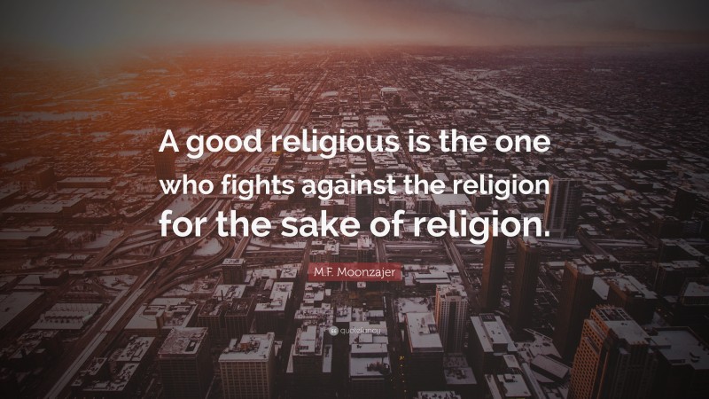 M.F. Moonzajer Quote: “A good religious is the one who fights against the religion for the sake of religion.”