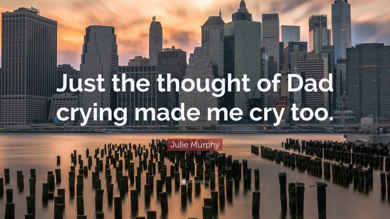 Julie Murphy Quote: “Just the thought of Dad crying made me cry too.”