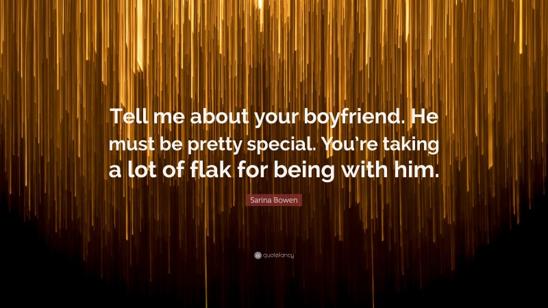 Sarina Bowen Quote: “Tell me about your boyfriend. He must be pretty special. You’re taking a lot of flak for being with him.”