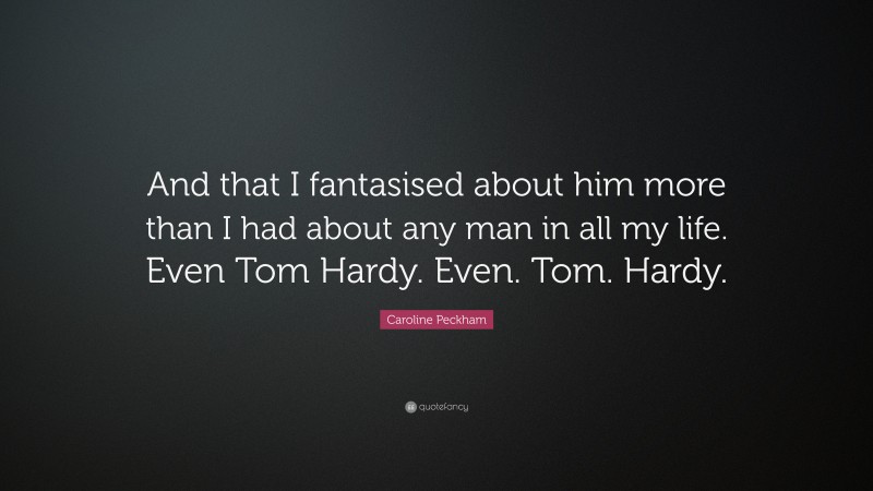 Caroline Peckham Quote: “And that I fantasised about him more than I had about any man in all my life. Even Tom Hardy. Even. Tom. Hardy.”