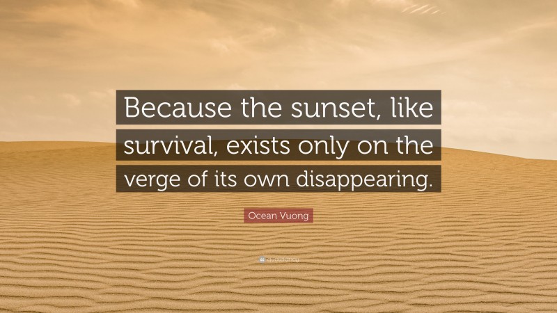 Ocean Vuong Quote: “Because the sunset, like survival, exists only on the verge of its own disappearing.”