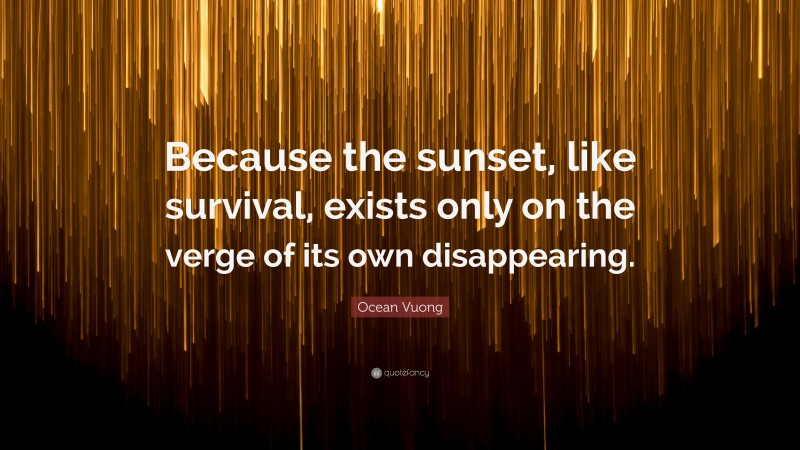 Ocean Vuong Quote: “Because the sunset, like survival, exists only on the verge of its own disappearing.”