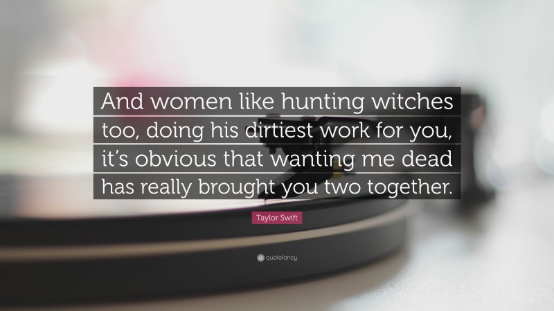 Taylor Swift Quote: “And women like hunting witches too, doing his dirtiest work for you, it’s obvious that wanting me dead has really brought you two together.”