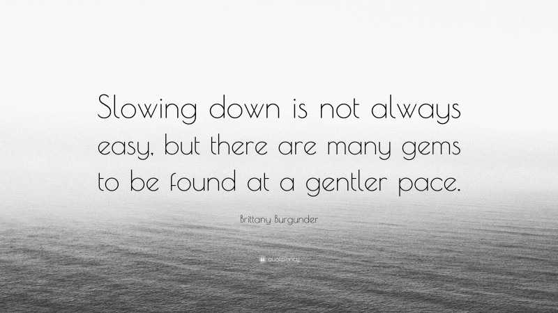 Brittany Burgunder Quote: “Slowing down is not always easy, but there are many gems to be found at a gentler pace.”
