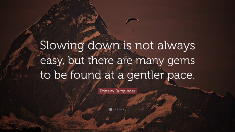 Brittany Burgunder Quote: “Slowing down is not always easy, but there are many gems to be found at a gentler pace.”