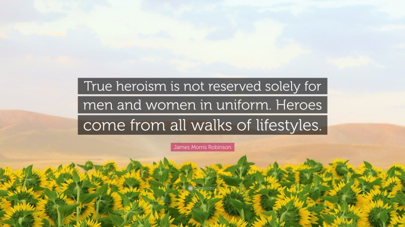 James Morris Robinson Quote: “True heroism is not reserved solely for men and women in uniform. Heroes come from all walks of lifestyles.”