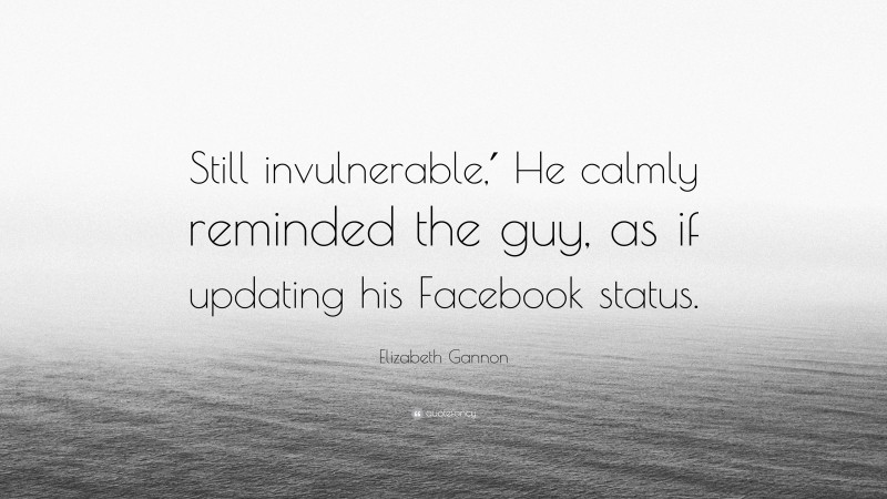 Elizabeth Gannon Quote: “Still invulnerable,′ He calmly reminded the guy, as if updating his Facebook status.”