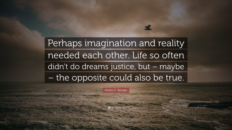 Mollie E. Reeder Quote: “Perhaps imagination and reality needed each other. Life so often didn’t do dreams justice, but – maybe – the opposite could also be true.”