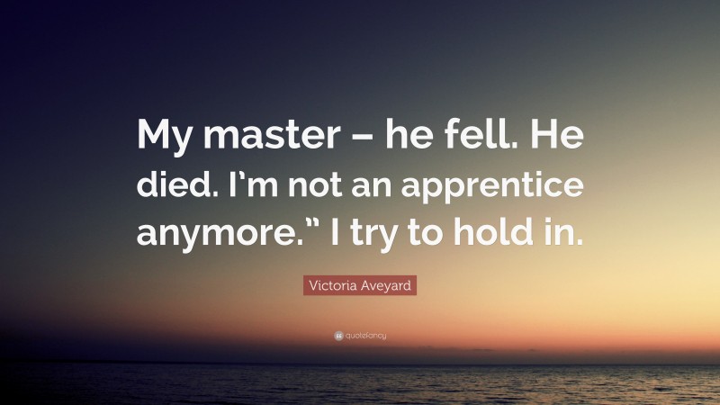 Victoria Aveyard Quote: “My master – he fell. He died. I’m not an apprentice anymore.” I try to hold in.”