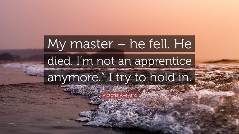 Victoria Aveyard Quote: “My master – he fell. He died. I’m not an apprentice anymore.” I try to hold in.”