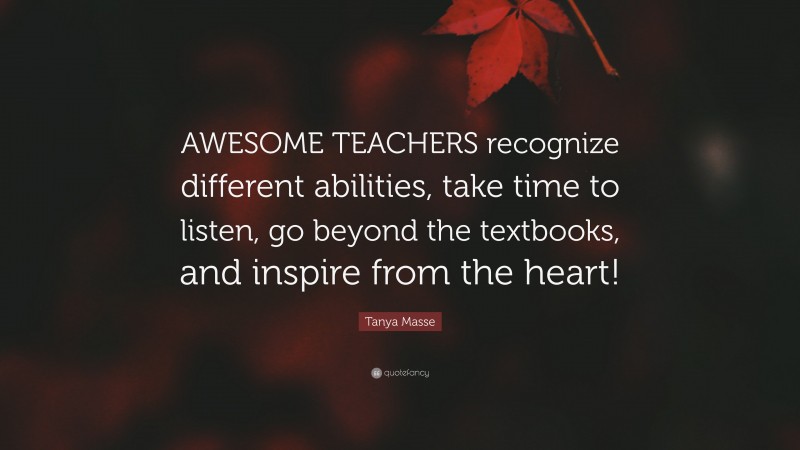 Tanya Masse Quote: “AWESOME TEACHERS recognize different abilities, take time to listen, go beyond the textbooks, and inspire from the heart!”