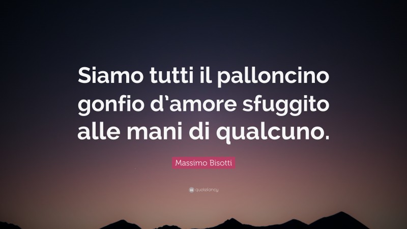 Massimo Bisotti Quote: “Siamo tutti il palloncino gonfio d’amore sfuggito alle mani di qualcuno.”
