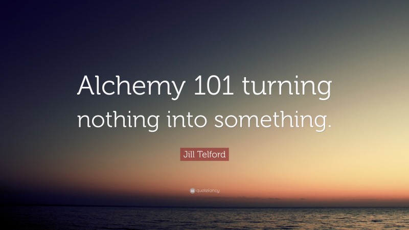 Jill Telford Quote: “Alchemy 101 turning nothing into something.”