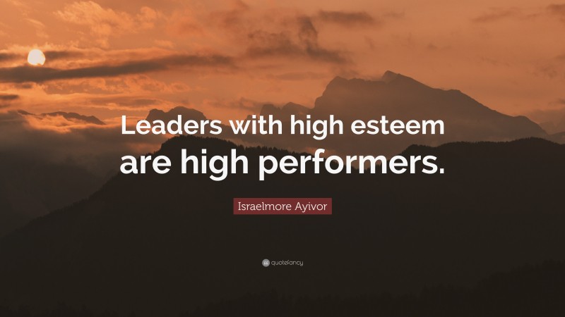 Israelmore Ayivor Quote: “Leaders with high esteem are high performers.”