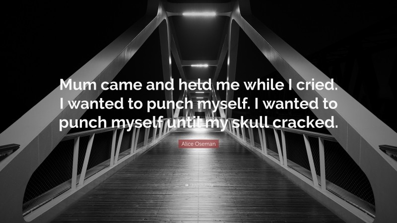 Alice Oseman Quote: “Mum came and held me while I cried. I wanted to punch myself. I wanted to punch myself until my skull cracked.”