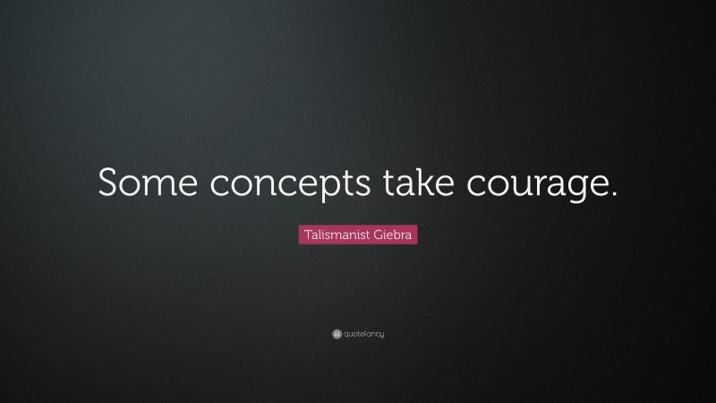 Talismanist Giebra Quote: “Some concepts take courage.”