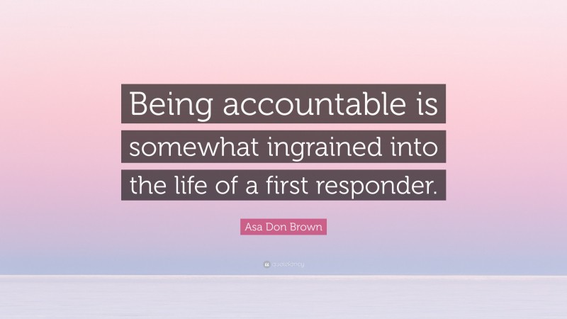 Asa Don Brown Quote: “Being accountable is somewhat ingrained into the life of a first responder.”