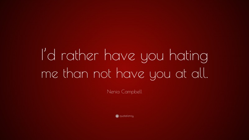 Nenia Campbell Quote: “I’d rather have you hating me than not have you at all.”