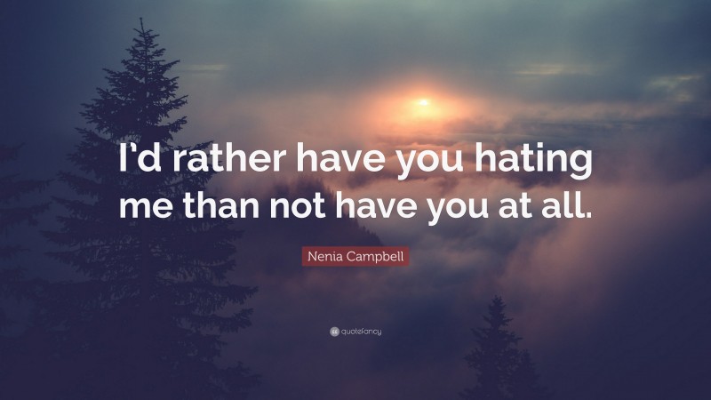 Nenia Campbell Quote: “I’d rather have you hating me than not have you at all.”