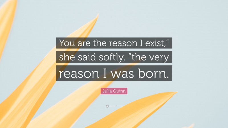 Julia Quinn Quote: “You are the reason I exist,” she said softly, “the very reason I was born.”