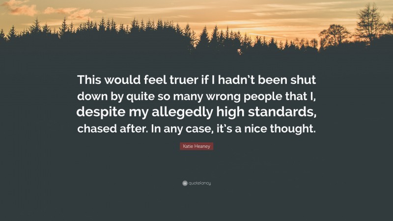 Katie Heaney Quote: “This would feel truer if I hadn’t been shut down by quite so many wrong people that I, despite my allegedly high standards, chased after. In any case, it’s a nice thought.”