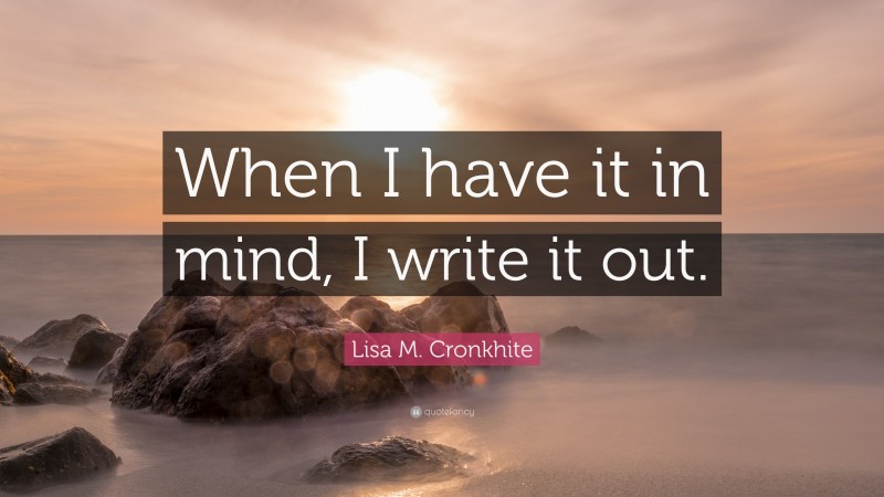 Lisa M. Cronkhite Quote: “When I have it in mind, I write it out.”