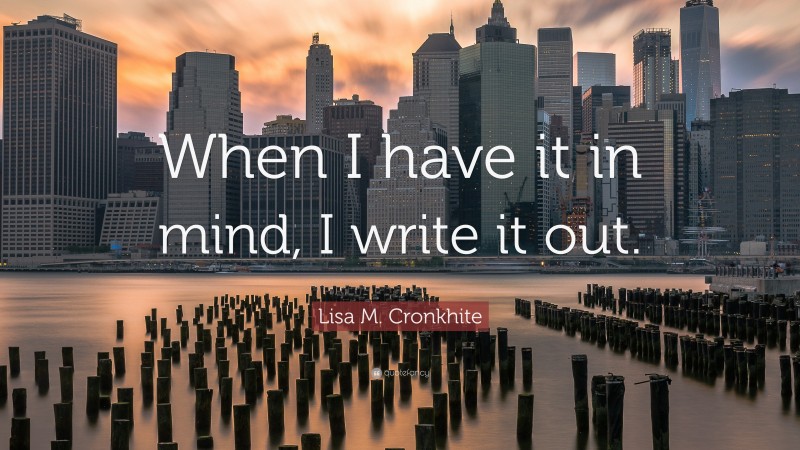 Lisa M. Cronkhite Quote: “When I have it in mind, I write it out.”