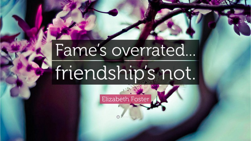 Elizabeth Foster Quote: “Fame’s overrated... friendship’s not.”