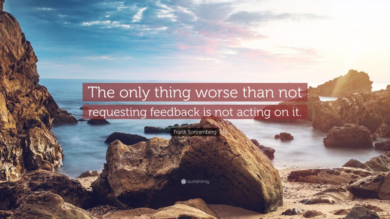 Frank Sonnenberg Quote: “The only thing worse than not requesting feedback is not acting on it.”