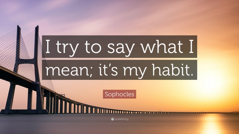 Sophocles Quote: “I try to say what I mean; it’s my habit.”