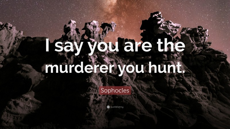 Sophocles Quote: “I say you are the murderer you hunt.”