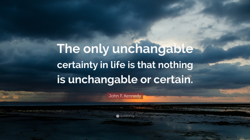 John F. Kennedy Quote: “The only unchangable certainty in life is that nothing is unchangable or certain.”