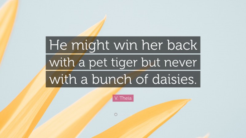 V. Theia Quote: “He might win her back with a pet tiger but never with a bunch of daisies.”