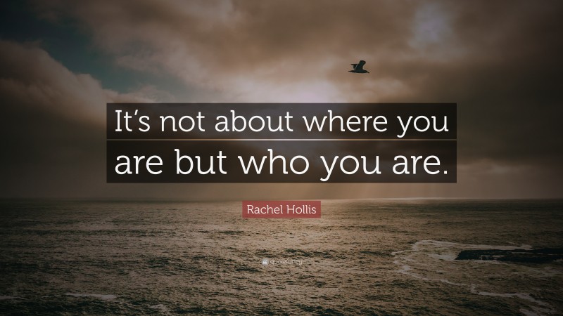 Rachel Hollis Quote: “It’s not about where you are but who you are.”