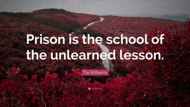 Tia Williams Quote: “Prison is the school of the unlearned lesson.”