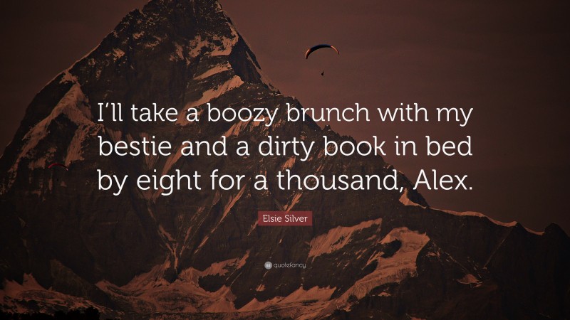 Elsie Silver Quote: “I’ll take a boozy brunch with my bestie and a dirty book in bed by eight for a thousand, Alex.”