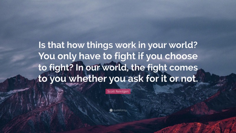 Scott Reintgen Quote: “Is that how things work in your world? You only have to fight if you choose to fight? In our world, the fight comes to you whether you ask for it or not.”