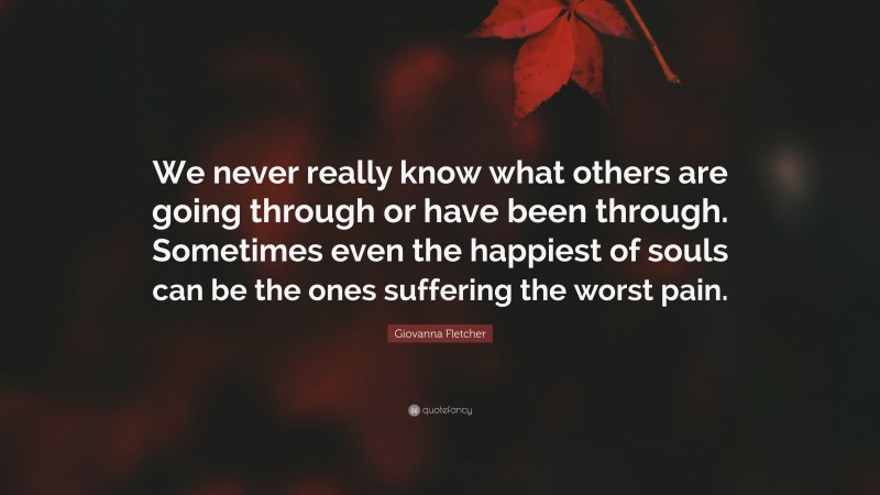 Giovanna Fletcher Quote: “We never really know what others are going through or have been through. Sometimes even the happiest of souls can be the ones suffering the worst pain.”