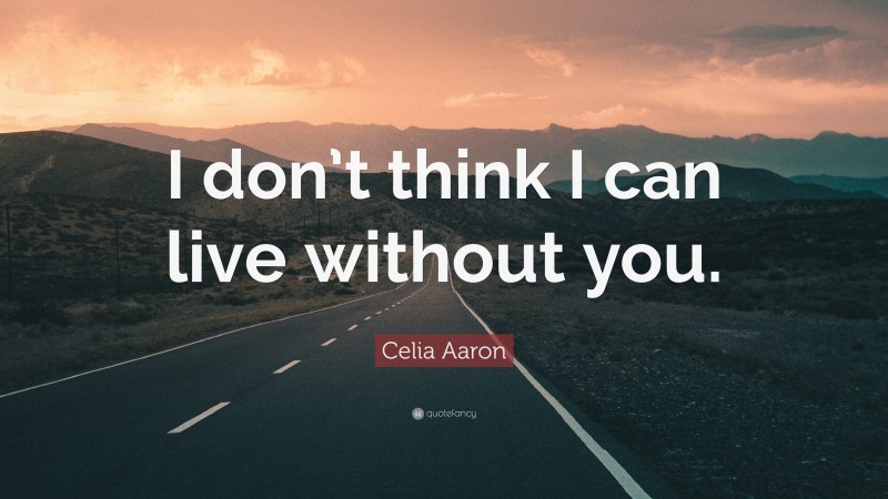 Celia Aaron Quote: “I don’t think I can live without you.”