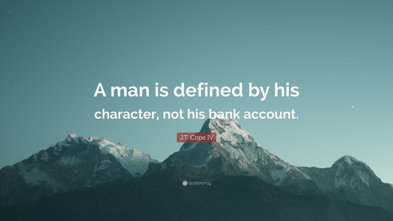 J.T. Cope IV Quote: “A man is defined by his character, not his bank account.”