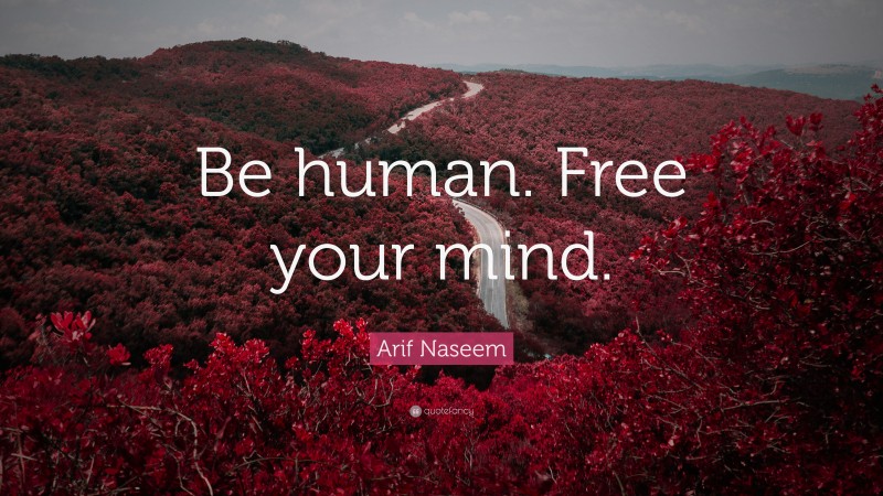 Arif Naseem Quote: “Be human. Free your mind.”