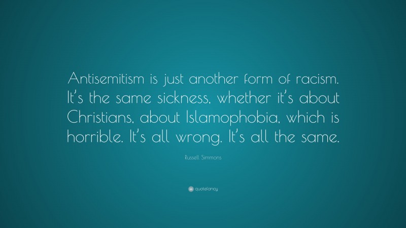 Russell Simmons Quote: “Antisemitism is just another form of racism. It’s the same sickness, whether it’s about Christians, about Islamophobia, which is horrible. It’s all wrong. It’s all the same.”
