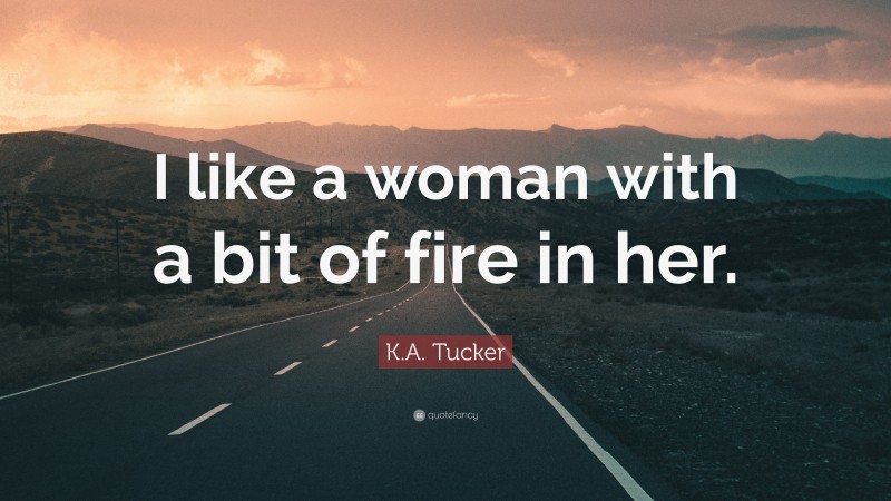 K.A. Tucker Quote: “I like a woman with a bit of fire in her.”