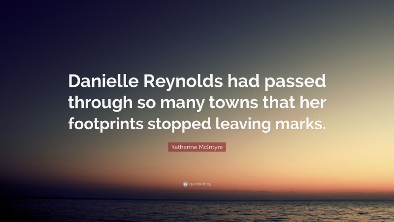 Katherine McIntyre Quote: “Danielle Reynolds had passed through so many towns that her footprints stopped leaving marks.”